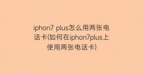 iphon7plus怎么用两张电话卡(如何在iphon7plus上使用两张电话卡)